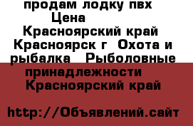 продам лодку пвх › Цена ­ 6 000 - Красноярский край, Красноярск г. Охота и рыбалка » Рыболовные принадлежности   . Красноярский край